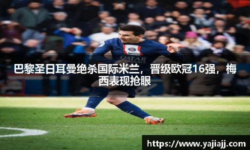 巴黎圣日耳曼绝杀国际米兰，晋级欧冠16强，梅西表现抢眼