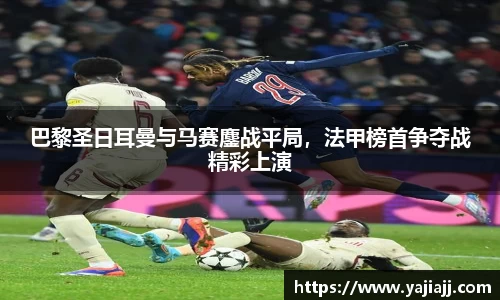 巴黎圣日耳曼与马赛鏖战平局，法甲榜首争夺战精彩上演