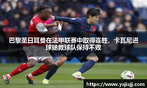 巴黎圣日耳曼在法甲联赛中取得连胜，卡瓦尼进球拯救球队保持不败