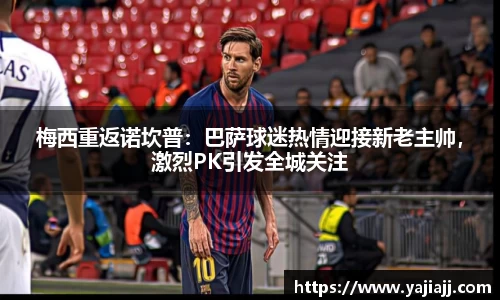 梅西重返诺坎普：巴萨球迷热情迎接新老主帅，激烈PK引发全城关注