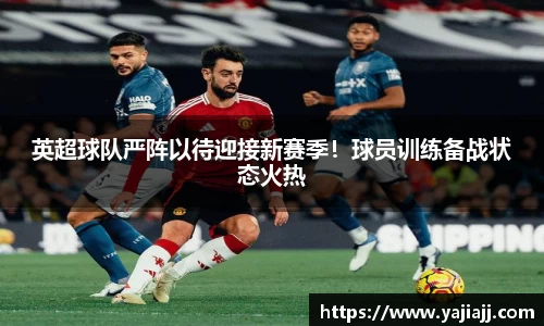 英超球队严阵以待迎接新赛季！球员训练备战状态火热