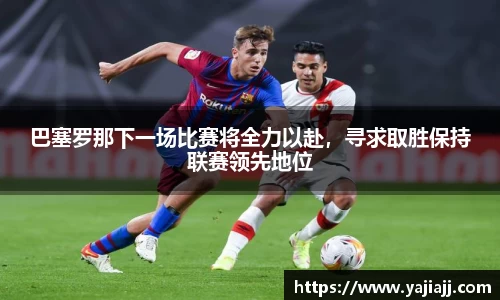 巴塞罗那下一场比赛将全力以赴，寻求取胜保持联赛领先地位