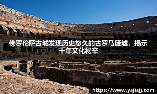 佛罗伦萨古城发现历史悠久的古罗马废墟，揭示千年文化秘辛