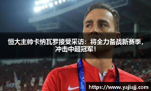 恒大主帅卡纳瓦罗接受采访：将全力备战新赛季，冲击中超冠军！