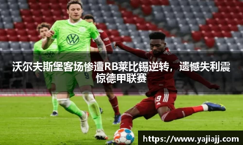沃尔夫斯堡客场惨遭RB莱比锡逆转，遗憾失利震惊德甲联赛