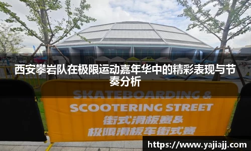 西安攀岩队在极限运动嘉年华中的精彩表现与节奏分析
