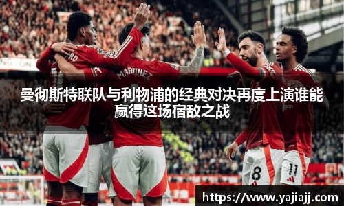 曼彻斯特联队与利物浦的经典对决再度上演谁能赢得这场宿敌之战