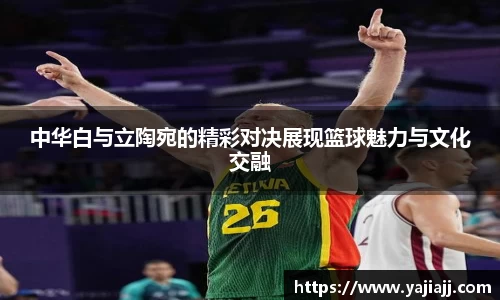 中华白与立陶宛的精彩对决展现篮球魅力与文化交融