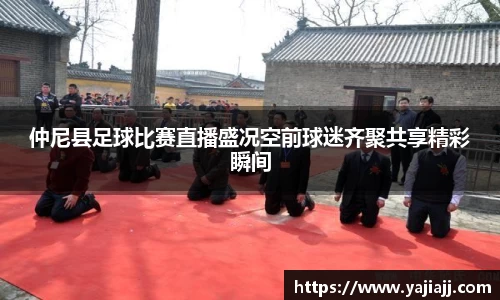 仲尼县足球比赛直播盛况空前球迷齐聚共享精彩瞬间