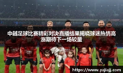 中越足球比赛精彩对决直播结果揭晓球迷热情高涨期待下一场较量