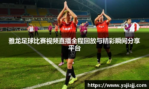 雅龙足球比赛视频直播全程回放与精彩瞬间分享平台