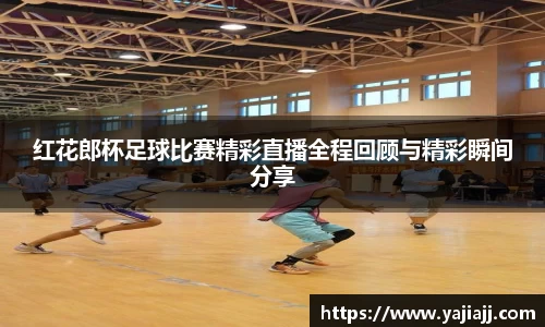 红花郎杯足球比赛精彩直播全程回顾与精彩瞬间分享