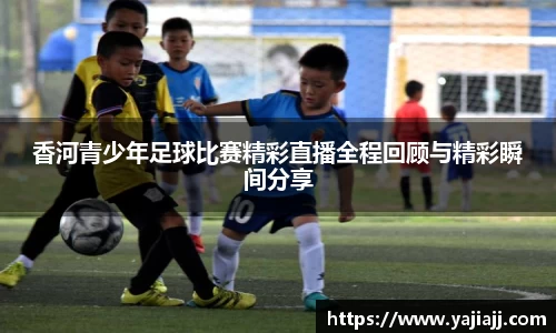 香河青少年足球比赛精彩直播全程回顾与精彩瞬间分享