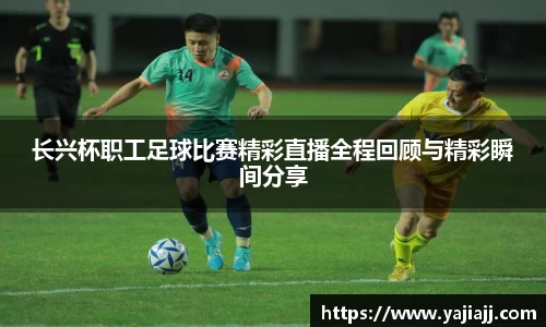 长兴杯职工足球比赛精彩直播全程回顾与精彩瞬间分享