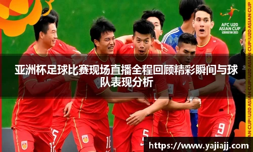 亚洲杯足球比赛现场直播全程回顾精彩瞬间与球队表现分析