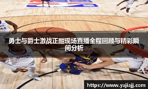 勇士与爵士激战正酣现场直播全程回顾与精彩瞬间分析