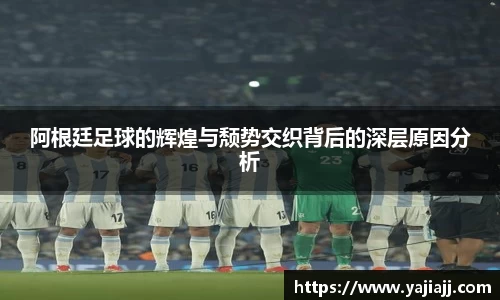 阿根廷足球的辉煌与颓势交织背后的深层原因分析