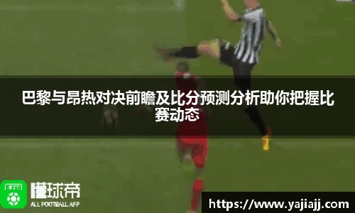 巴黎与昂热对决前瞻及比分预测分析助你把握比赛动态