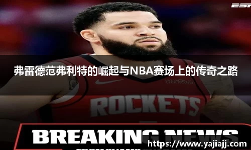 弗雷德范弗利特的崛起与NBA赛场上的传奇之路